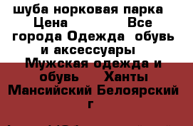 шуба норковая парка › Цена ­ 70 000 - Все города Одежда, обувь и аксессуары » Мужская одежда и обувь   . Ханты-Мансийский,Белоярский г.